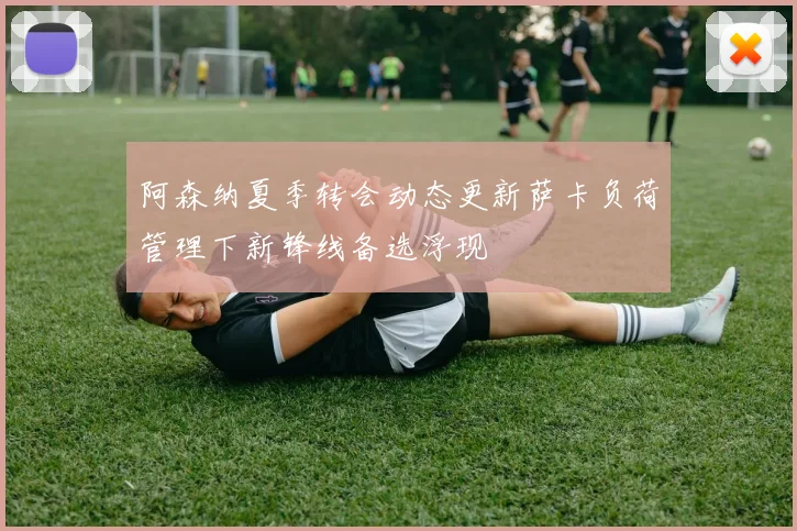 阿森纳夏季转会动态更新萨卡负荷管理下新锋线备选浮现