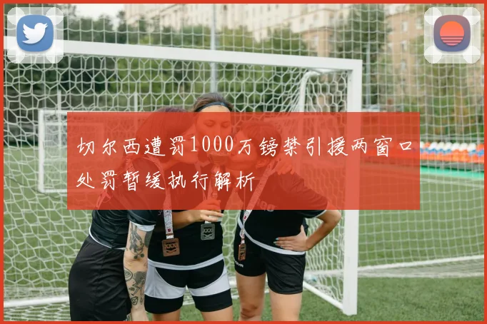 切尔西遭罚1000万镑禁引援两窗口处罚暂缓执行解析