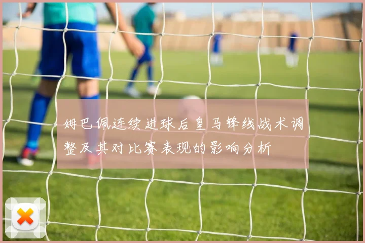 姆巴佩连续进球后皇马锋线战术调整及其对比赛表现的影响分析