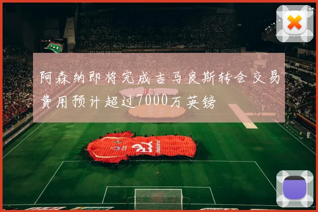 阿森纳即将完成吉马良斯转会交易费用预计超过7000万英镑
