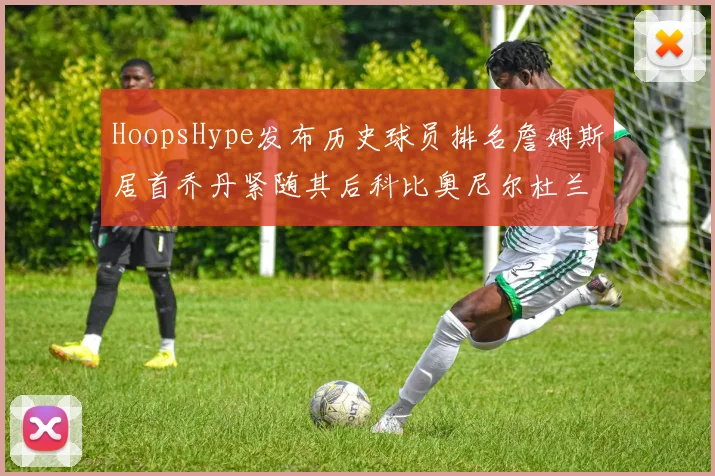 HoopsHype发布历史球员排名詹姆斯居首乔丹紧随其后科比奥尼尔杜兰特库里名列前茅