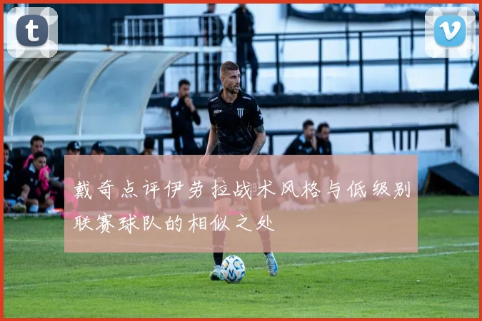 戴奇点评伊劳拉战术风格与低级别联赛球队的相似之处