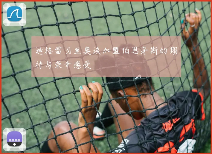迪格雷戈里奥谈加盟伯恩茅斯的期待与荣幸感受
