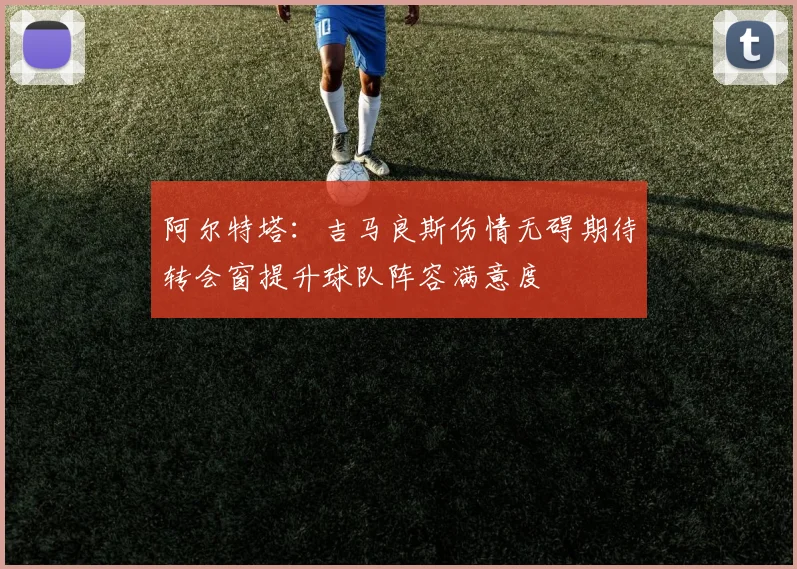 阿尔特塔：吉马良斯伤情无碍期待转会窗提升球队阵容满意度