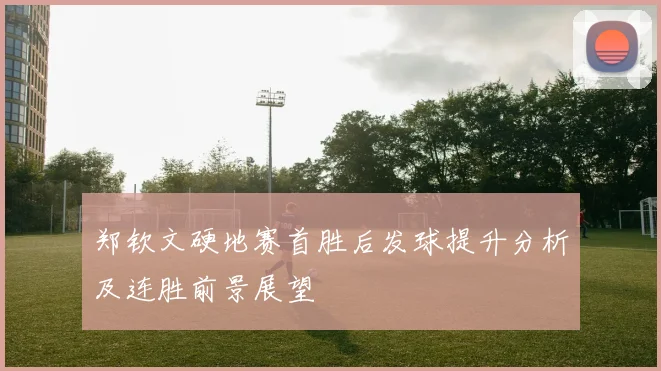 郑钦文硬地赛首胜后发球提升分析及连胜前景展望