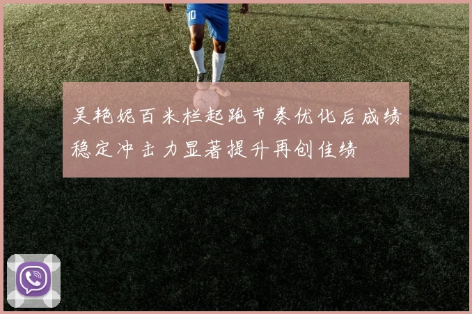 吴艳妮百米栏起跑节奏优化后成绩稳定冲击力显著提升再创佳绩