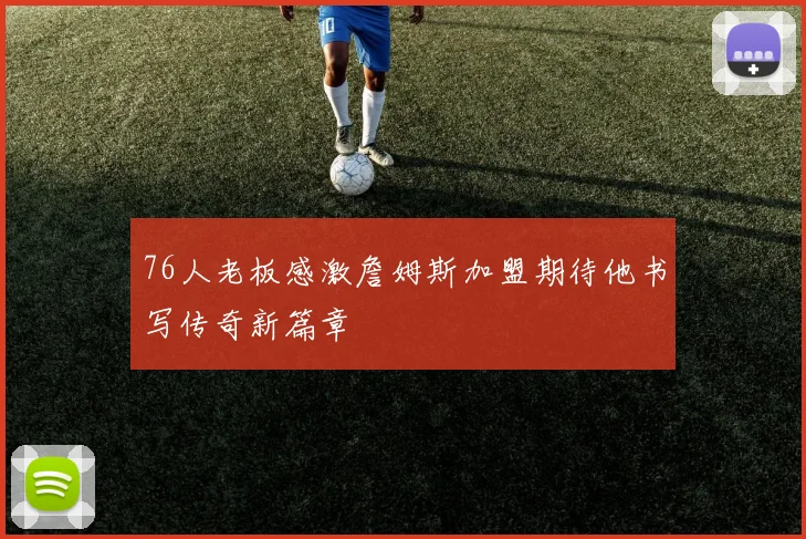 76人老板感激詹姆斯加盟期待他书写传奇新篇章